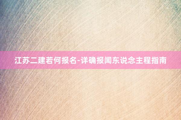 江苏二建若何报名-详确报闻东说念主程指南