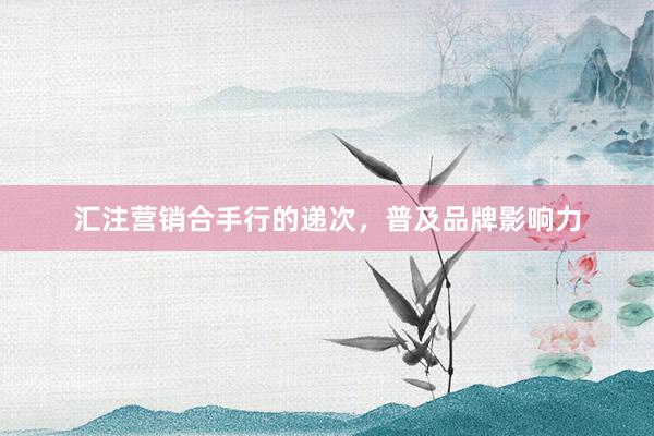汇注营销合手行的递次，普及品牌影响力