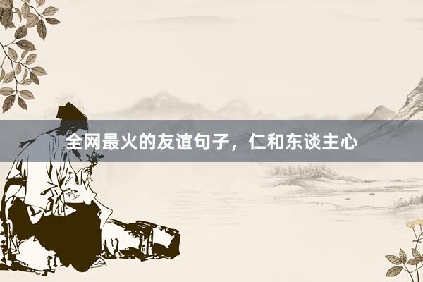 全网最火的友谊句子，仁和东谈主心