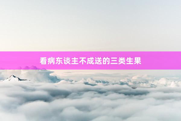 看病东谈主不成送的三类生果
